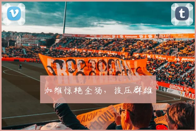 加维惊艳全场，技压群雄