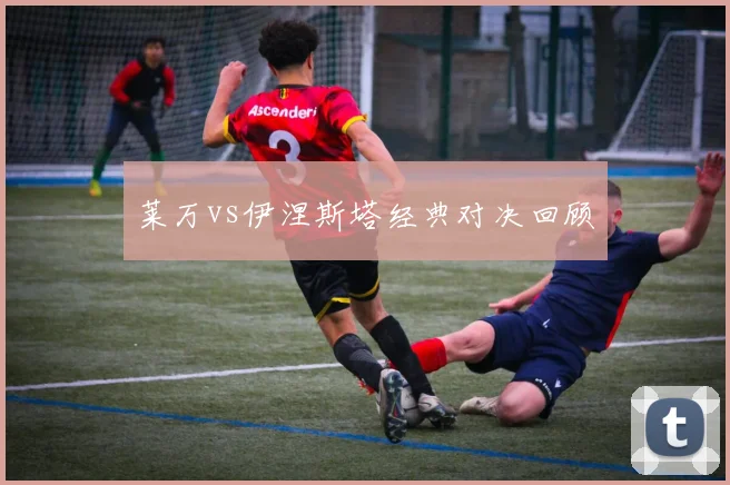 莱万vs伊涅斯塔经典对决回顾