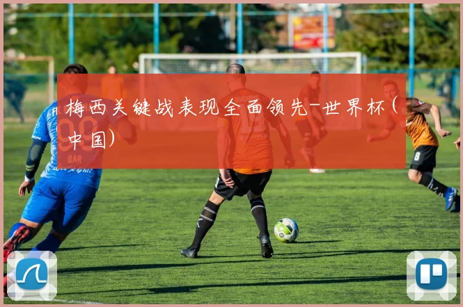 梅西关键战表现全面领先-世界杯(中国)