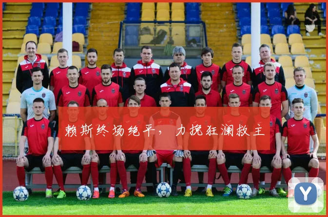 赖斯终场绝平，力挽狂澜救主