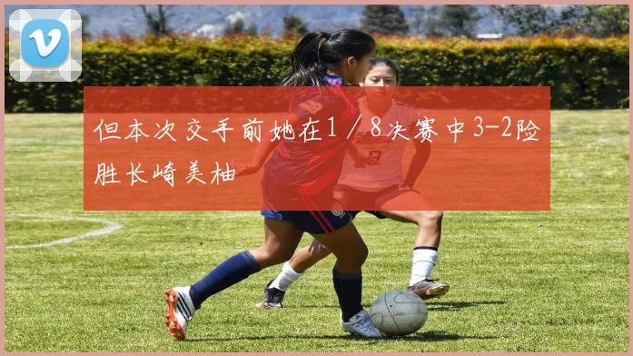 但本次交手前她在1／8决赛中3-2险胜长崎美柚