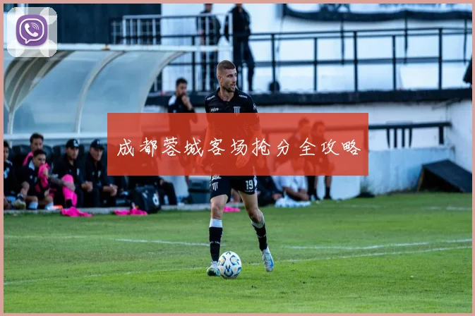 成都蓉城客场抢分全攻略