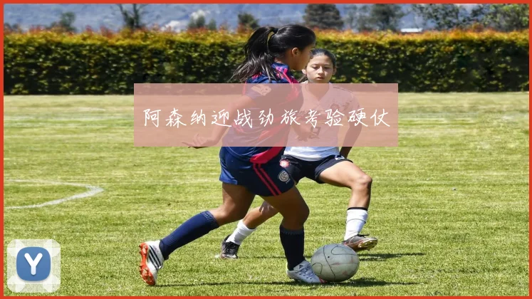 阿森纳迎战劲旅考验硬仗