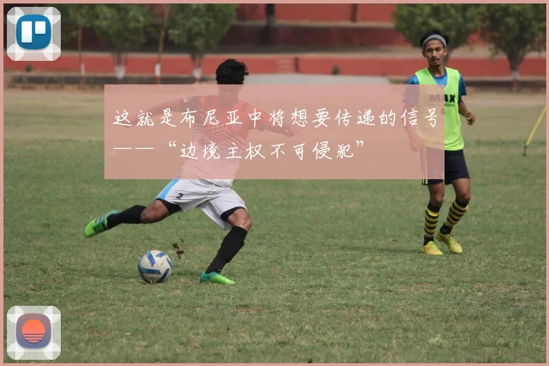 这就是布尼亚中将想要传递的信号——“边境主权不可侵犯”