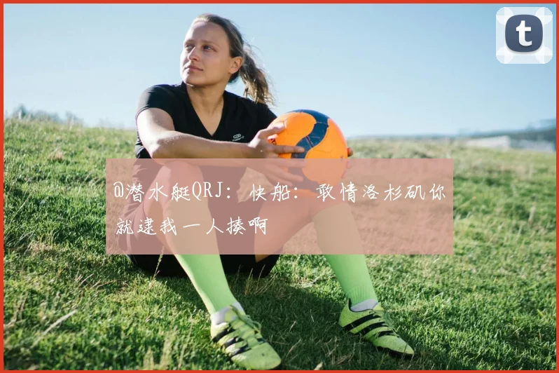 @潜水艇QRJ：快船：敢情洛杉矶你就逮我一人揍啊