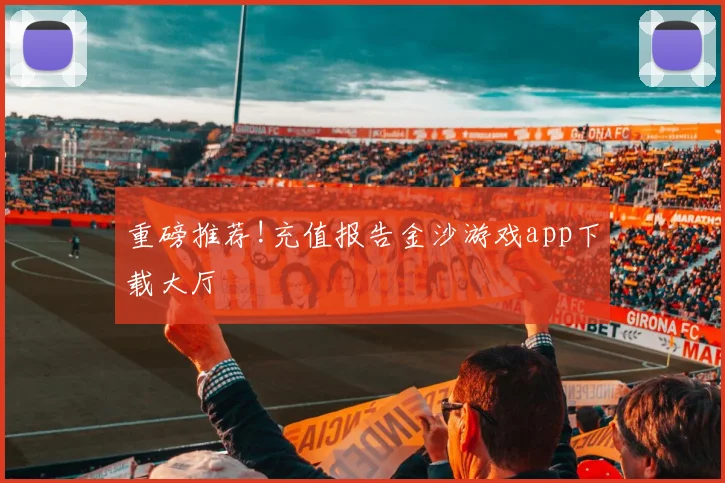 重磅推荐!充值报告金沙游戏app下载大厅