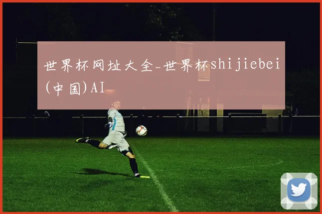 世界杯网址大全_世界杯shijiebei(中国)AI