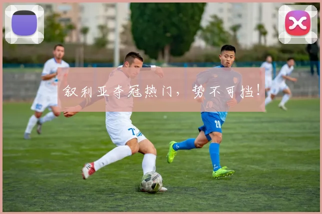 叙利亚夺冠热门，势不可挡！
