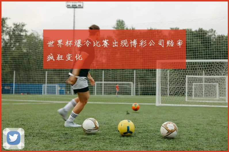世界杯爆冷比赛出现博彩公司赔率疯狂变化