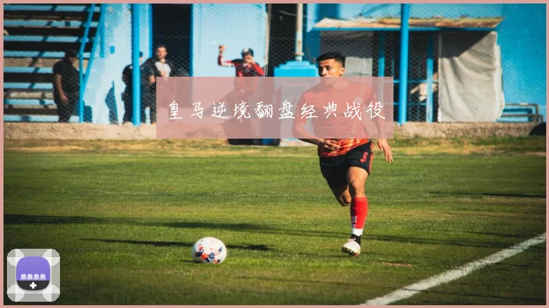 皇马逆境翻盘经典战役