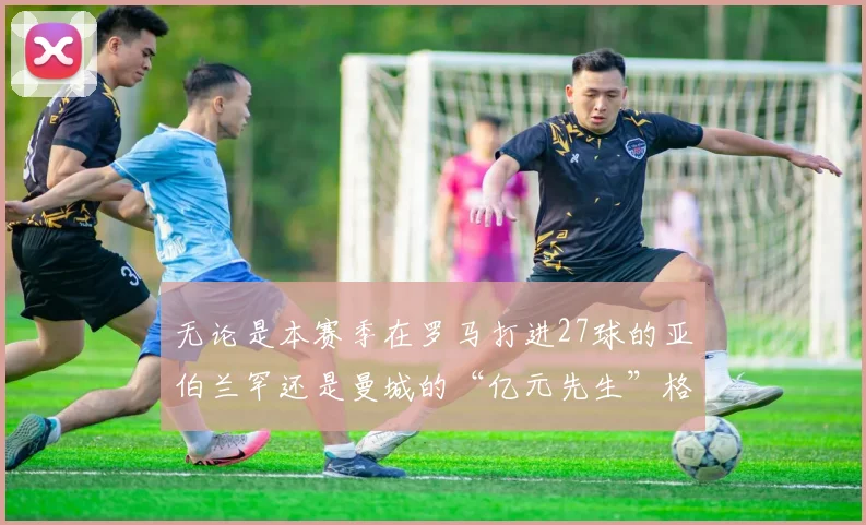 无论是本赛季在罗马打进27球的亚伯兰罕还是曼城的“亿元先生”格拉利什都只能争夺一个替补位置