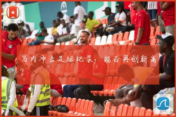 马内冲击足坛纪录，能否再创新高？