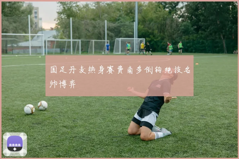 关于「国足丹麦热身赛费南多倒钩绝技名帅博弈」