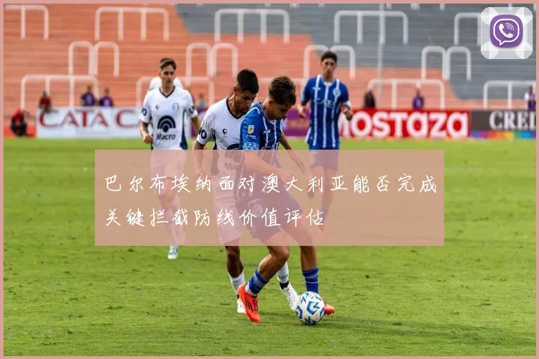 【必赢体育】巴尔布埃纳面对澳大利亚能否完成关键拦截防线价值评估