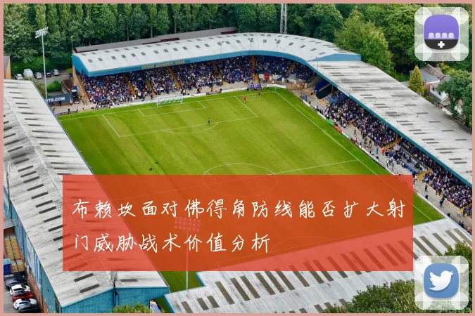 布赖坎面对佛得角防线能否扩大射门威胁战术价值分析