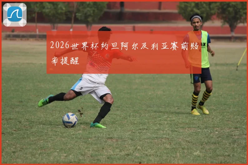 2026世界杯约旦阿尔及利亚赛前赔率提醒