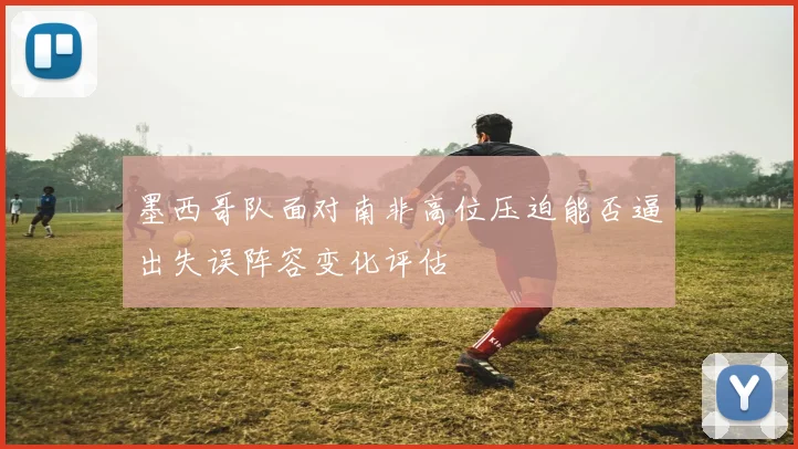 关于「墨西哥队面对南非高位压迫能否逼出失误阵容变化评估」