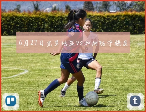 【必赢体育】6月27日克罗地亚vs加纳防守强度
