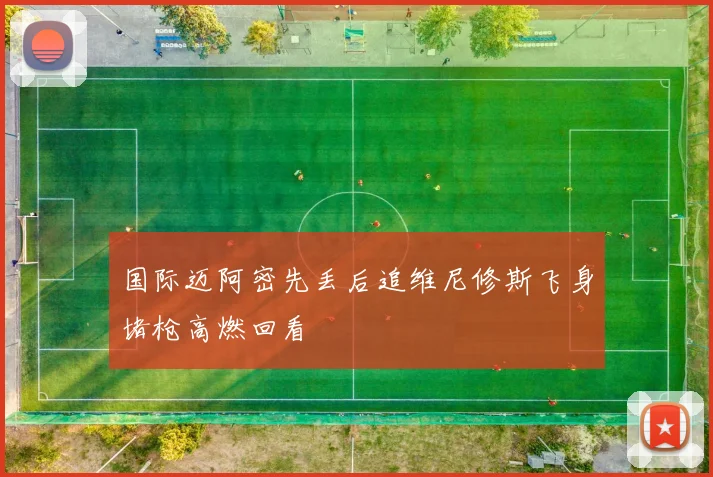 国际迈阿密先丢后追维尼修斯飞身堵枪高燃回看 — 详细说明