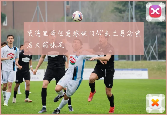 莫德里奇任意球破门AC米兰悬念重启火药味足 · 用户常问