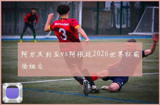 【必赢体育】阿尔及利亚vs阿根廷2026世界杯前场组合