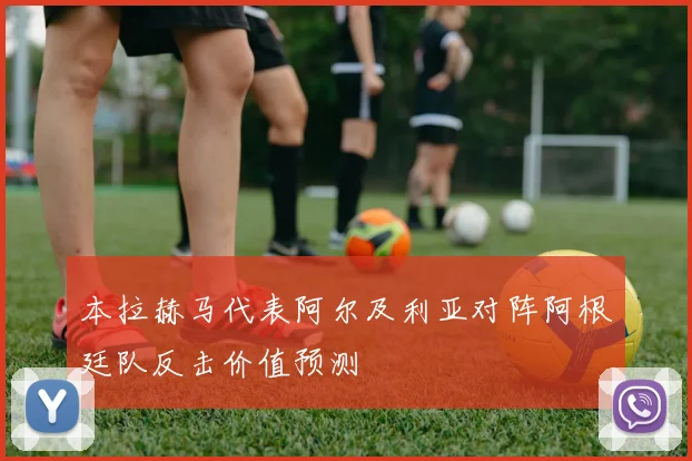 本拉赫马代表阿尔及利亚对阵阿根廷队反击价值预测 — 详细说明