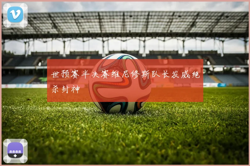 世预赛半决赛维尼修斯队长发威绝杀封神 · 用户常问
