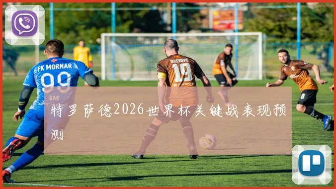 特罗萨德2026世界杯关键战表现预测 — 详细说明