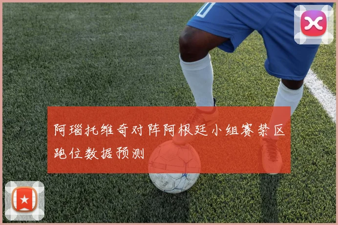 阿瑙托维奇对阵阿根廷小组赛禁区跑位数据预测 · 用户常问