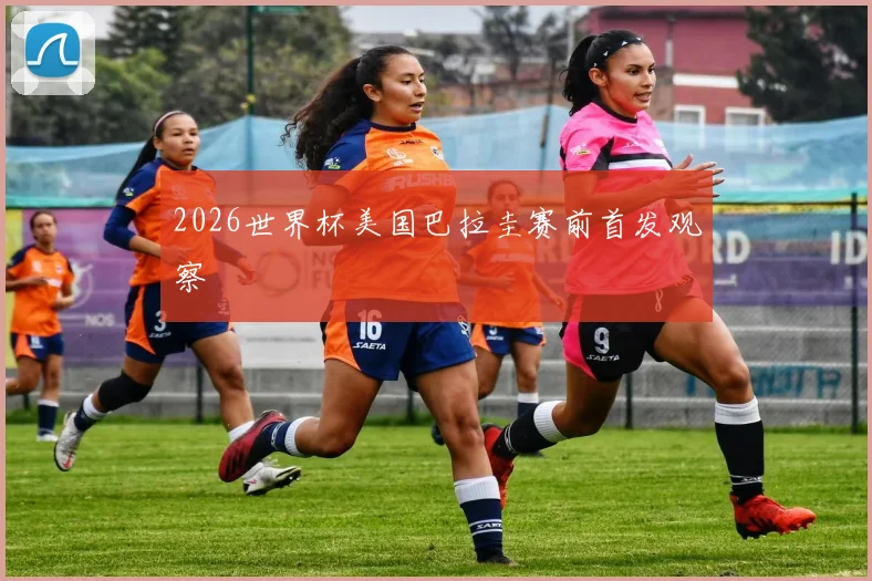 关于「2026世界杯美国巴拉圭赛前首发观察」