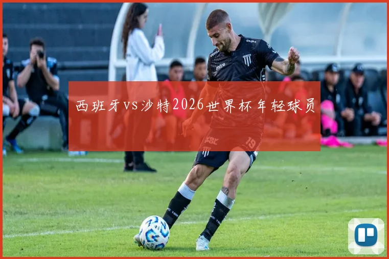 西班牙vs沙特2026世界杯年轻球员