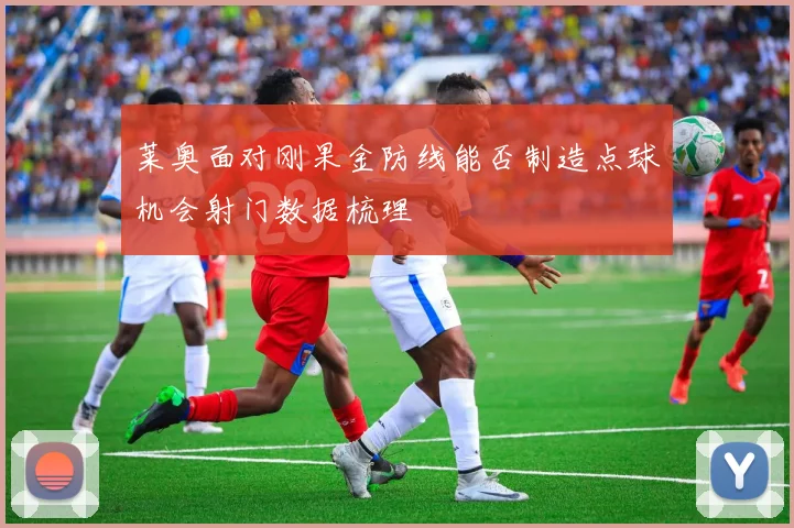 【必赢体育】莱奥面对刚果金防线能否制造点球机会射门数据梳理