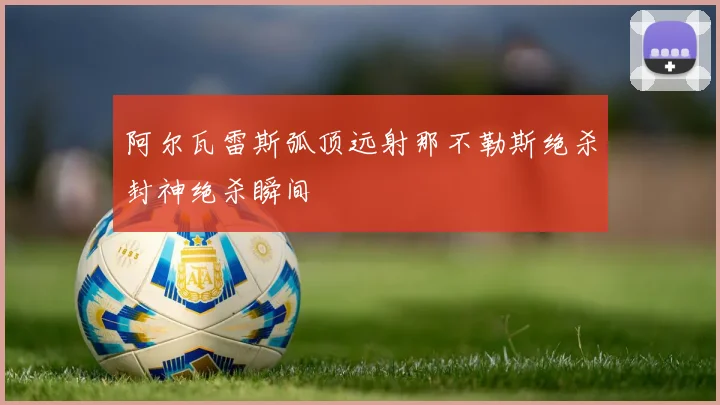 阿尔瓦雷斯弧顶远射那不勒斯绝杀封神绝杀瞬间
