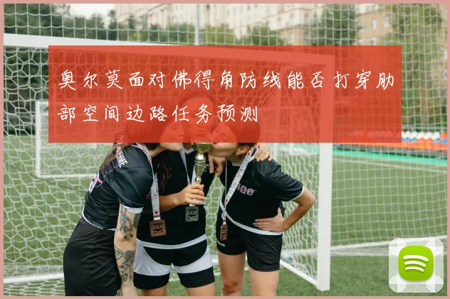 奥尔莫面对佛得角防线能否打穿肋部空间边路任务预测 — 详细说明