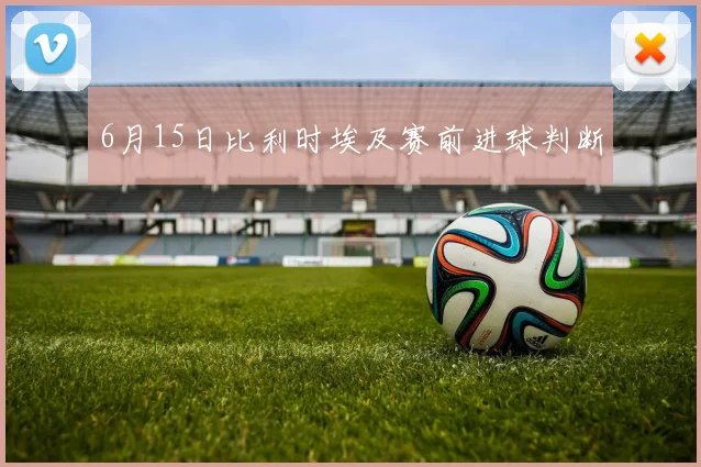 【必赢体育】6月15日比利时埃及赛前进球判断