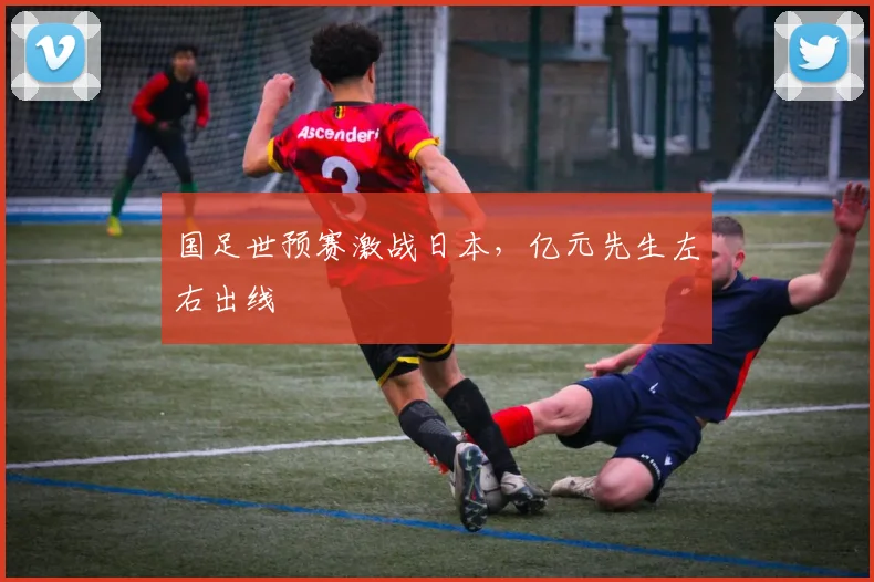 国足世预赛激战日本，亿元先生左右出线 · 用户常问