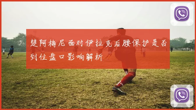 楚阿梅尼面对伊拉克后腰保护是否到位盘口影响解析 · 用户常问