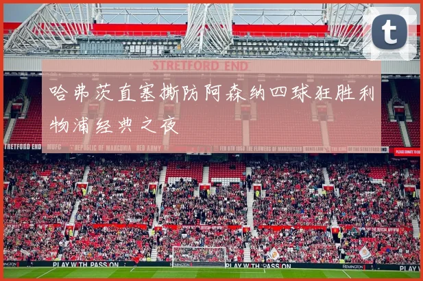 哈弗茨直塞撕防阿森纳四球狂胜利物浦经典之夜