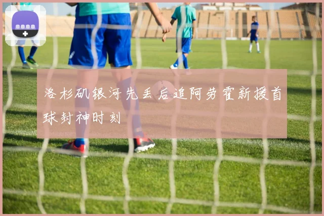 【必赢体育】洛杉矶银河先丢后追阿劳霍新援首球封神时刻