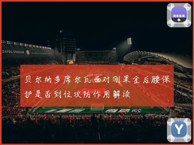 贝尔纳多席尔瓦面对刚果金后腰保护是否到位攻防作用解读 · 用户常问
