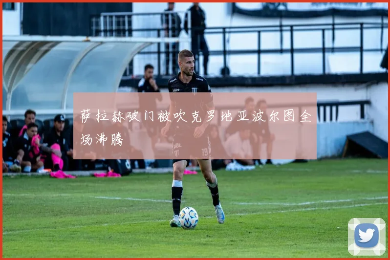 【必赢体育】萨拉赫破门被吹克罗地亚波尔图全场沸腾