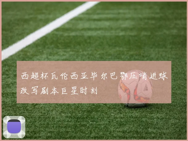 西超杯瓦伦西亚毕尔巴鄂压哨进球改写剧本巨星时刻 · 用户常问