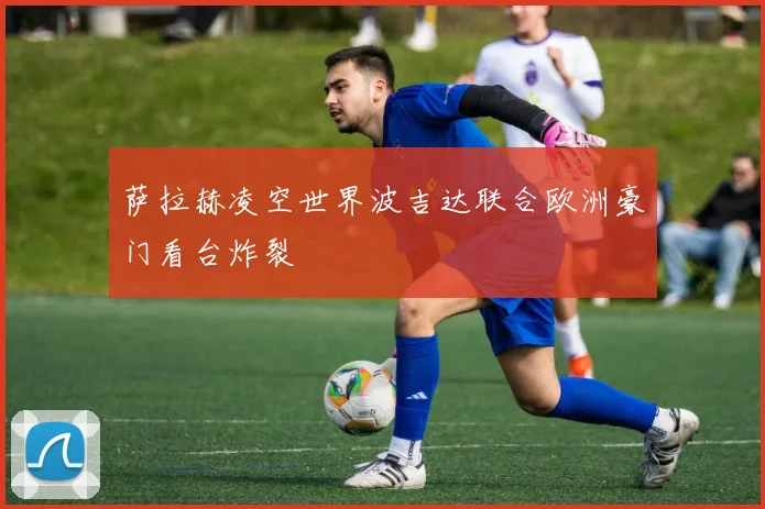 萨拉赫凌空世界波吉达联合欧洲豪门看台炸裂 — 详细说明