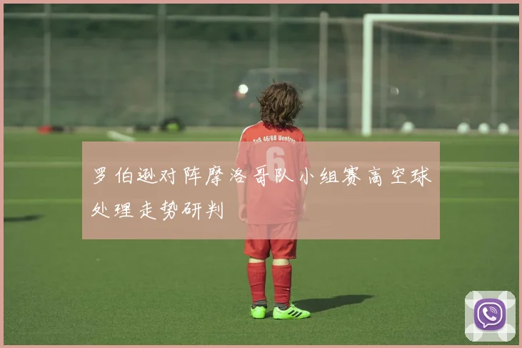 罗伯逊对阵摩洛哥队小组赛高空球处理走势研判