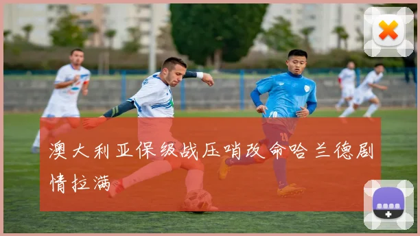 澳大利亚保级战压哨改命哈兰德剧情拉满 — 详细说明