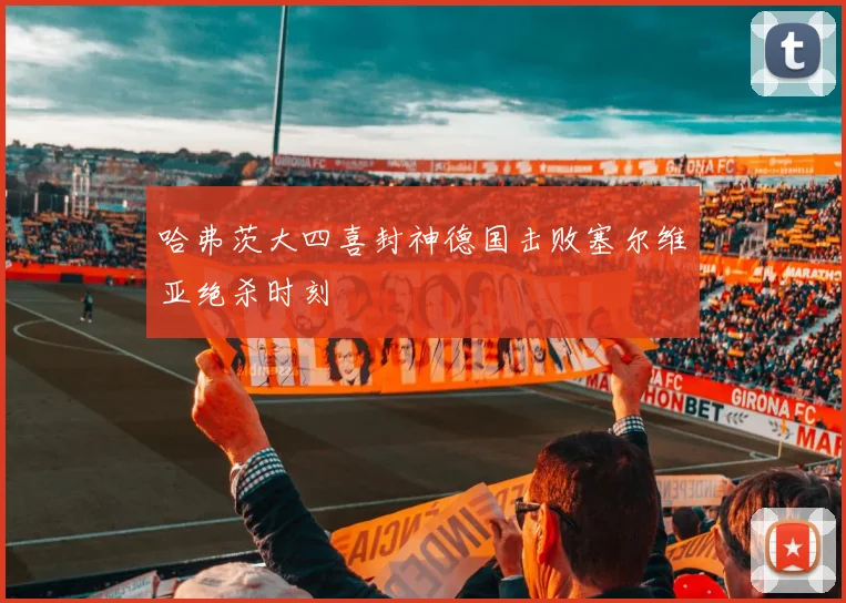 哈弗茨大四喜封神德国击败塞尔维亚绝杀时刻 — 详细说明