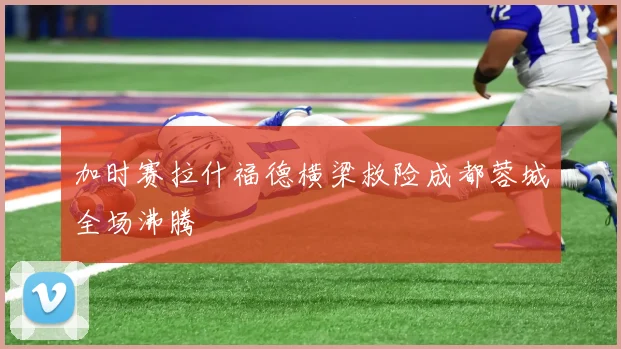 加时赛拉什福德横梁救险成都蓉城全场沸腾
