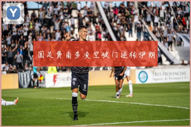 国足费南多凌空破门逆转伊朗