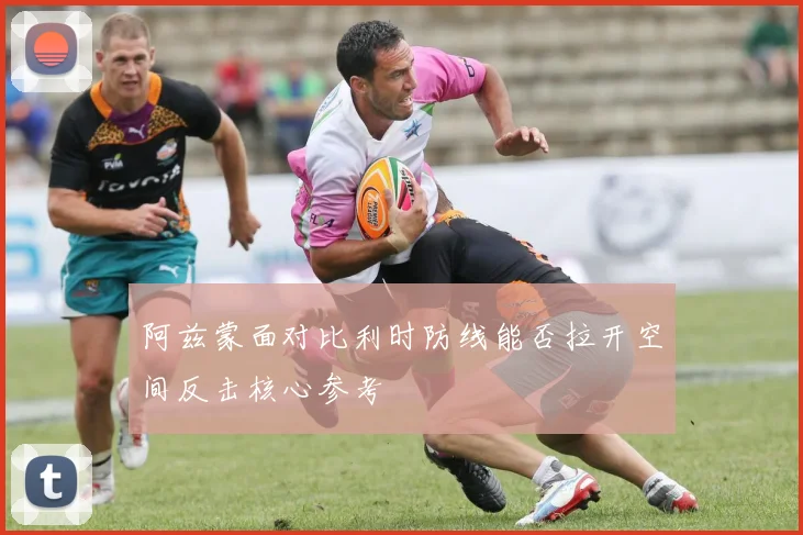 阿兹蒙面对比利时防线能否拉开空间反击核心参考