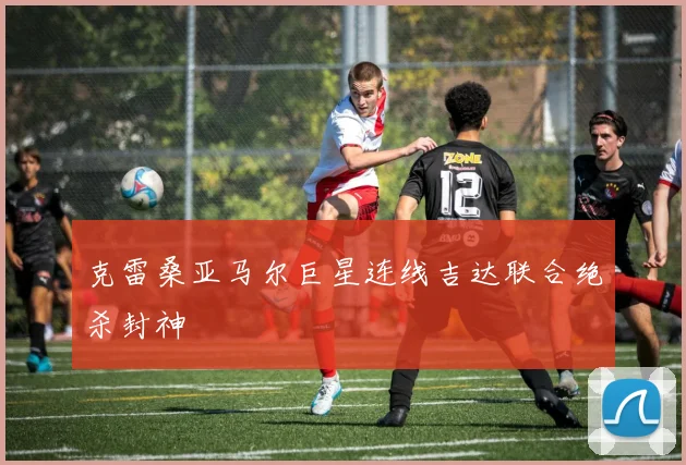 关于「克雷桑亚马尔巨星连线吉达联合绝杀封神」